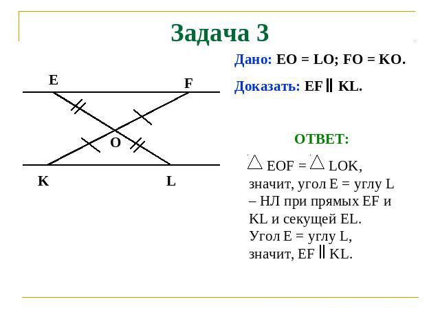 Задача 3 Дано: EO = LO; FO = KO. Доказать: EF KL. ОТВЕТ: EOF = LOK, значит, угол E = углу L – НЛ при прямых EF и KL и секущей EL. Угол E = углу L, значит, EF KL.