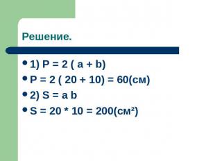 Решение. 1) P = 2 ( a + b) P = 2 ( 20 + 10) = 60(cм) 2) S = a b S = 20 * 10 = 20