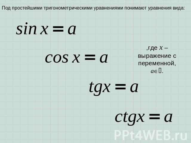 Под простейшими тригонометрическими уравнениями понимают уравнения вида: ,где x – выражение с переменной, a.