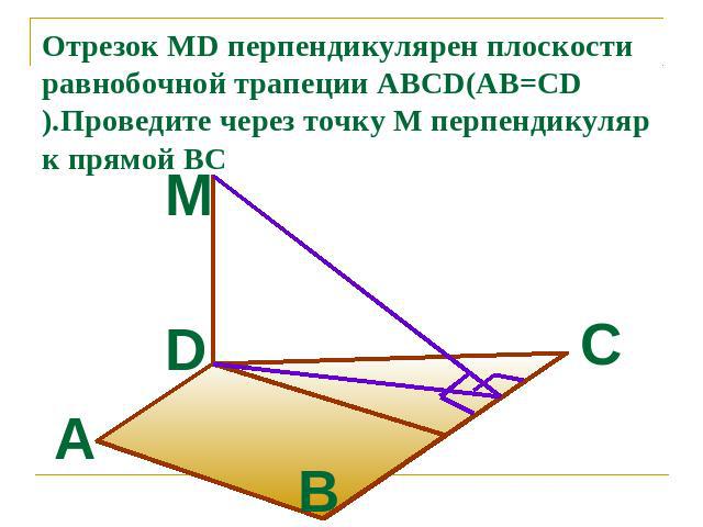 Отрезок MD перпендикулярен плоскости равнобочной трапеции ABCD(AB=CD).Проведите через точку М перпендикуляр к прямой ВС