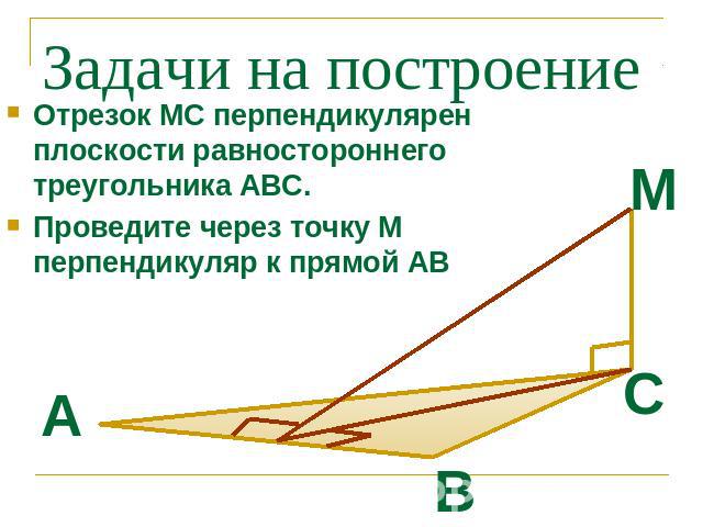 Задачи на построение Отрезок МС перпендикулярен плоскости равностороннего треугольника АВС. Проведите через точку М перпендикуляр к прямой АВ