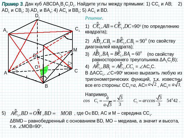 Пример 3. Дан куб ABCDA1B1C1D1. Найдите углы между прямыми: 1) CC1 и АB; 2) AD1 и CB1; 3) AD1 и BA1; 4) AC1 и BB1; 5) AC1 и BD. Решение. 1) =900 (по определению квадрата); 2) (по свойству диагоналей квадрата); 3) (по свойству равностороннего треугол…