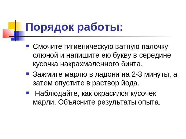 Порядок работы: Смочите гигиеническую ватную палочку слюной и напишите ею букву в середине кусочка накрахмаленного бинта. Зажмите марлю в ладони на 2-3 минуты, а затем опустите в раствор йода.  Наблюдайте, как окрасился кусочек марли, Объясните…