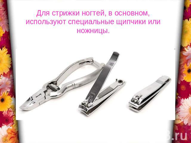 Для стрижки ногтей, в основном, используют специальные щипчики или ножницы.