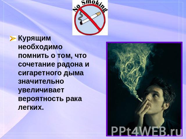 Курящим необходимо помнить о том, что сочетание радона и сигаретного дыма значительно увеличивает вероятность рака легких.