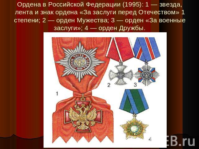 Ордена в Российской Федерации (1995): 1 — звезда, лента и знак ордена «За заслуги перед Отечеством» 1 степени; 2 — орден Мужества; 3 — орден «За военные заслуги»; 4 — орден Дружбы.