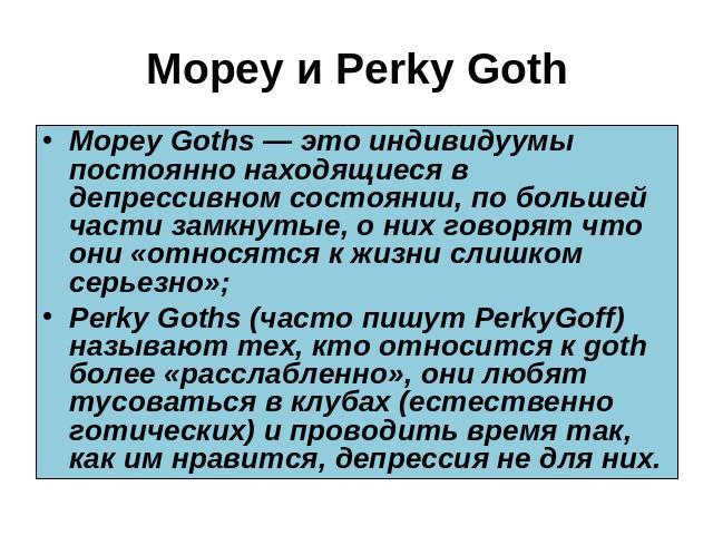 Mopey и Perky Goth Mopey Goths — это индивидуумы постоянно находящиеся в депрессивном состоянии, по большей части замкнутые, о них говорят что они «относятся к жизни слишком серьезно»; Perky Goths (часто пишут PerkyGoff) называют тех, кто относится …