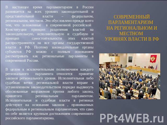 В настоящее время парламентаризм в России развивается на всех уровнях законодательной и представительной власти – федеральном, региональном, местном. Это обусловлено прежде всего тем, что заложенные в современной российской Конституции принцип разде…
