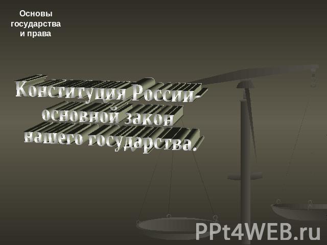 Основы государства и права Конституция России- основной закон нашего государства.