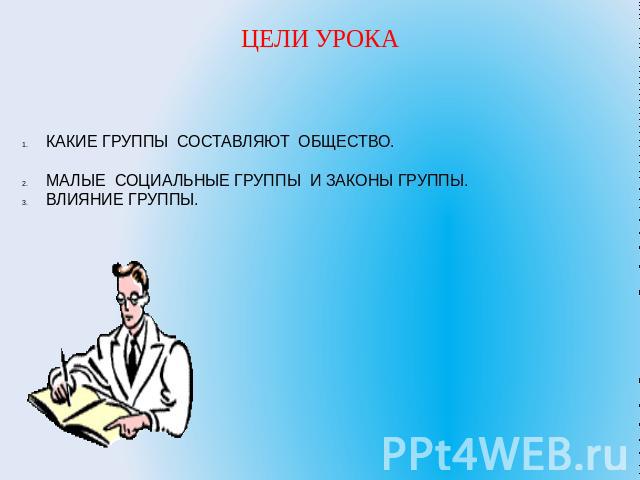 ЦЕЛИ УРОКА КАКИЕ ГРУППЫ СОСТАВЛЯЮТ ОБЩЕСТВО. МАЛЫЕ СОЦИАЛЬНЫЕ ГРУППЫ И ЗАКОНЫ ГРУППЫ. ВЛИЯНИЕ ГРУППЫ.