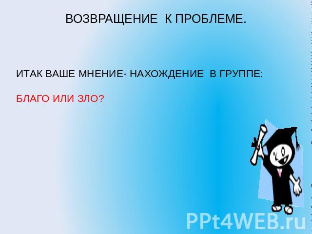 ВОЗВРАЩЕНИЕ К ПРОБЛЕМЕ. ИТАК ВАШЕ МНЕНИЕ- НАХОЖДЕНИЕ В ГРУППЕ: БЛАГО ИЛИ ЗЛО?