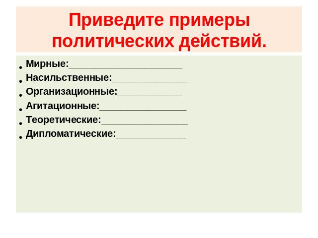 Приведите примеры политических действий. Мирные:_____________________ Насильственные:______________ Организационные:____________ Агитационные:________________ Теоретические:________________ Дипломатические:_____________