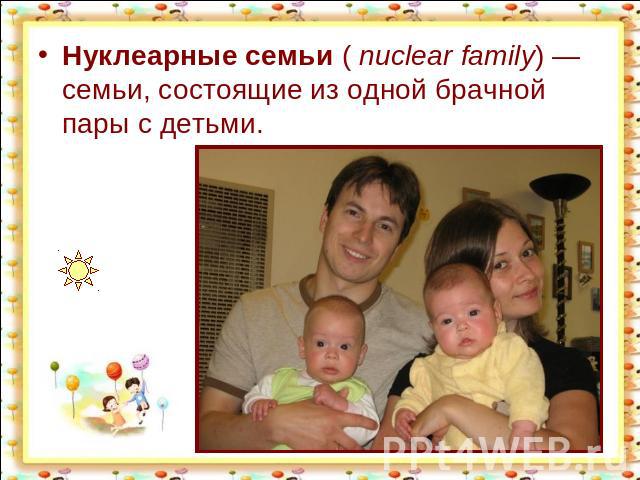 Нуклеарные семьи ( nuclear family) — семьи, состоящие из одной брачной пары с детьми.