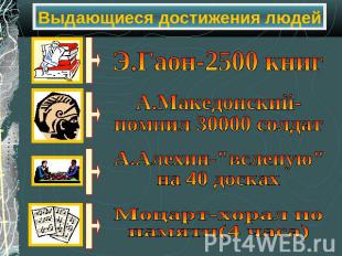 Выдающиеся достижения людей Э.Гаон-2500 книг А.Македонский- помнил 30000 солдат