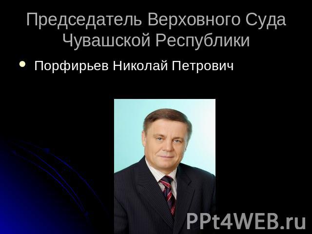Председатель Верховного Cуда Чувашской Республики Порфирьев Николай Петрович