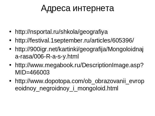 Адреса интернета http://nsportal.ru/shkola/geografiya http://festival.1september.ru/articles/605396/ http://900igr.net/kartinki/geografija/Mongoloidnaja-rasa/006-R-a-s-y.html http://www.megabook.ru/DescriptionImage.asp?MID=466003 http://www.dopotopa…