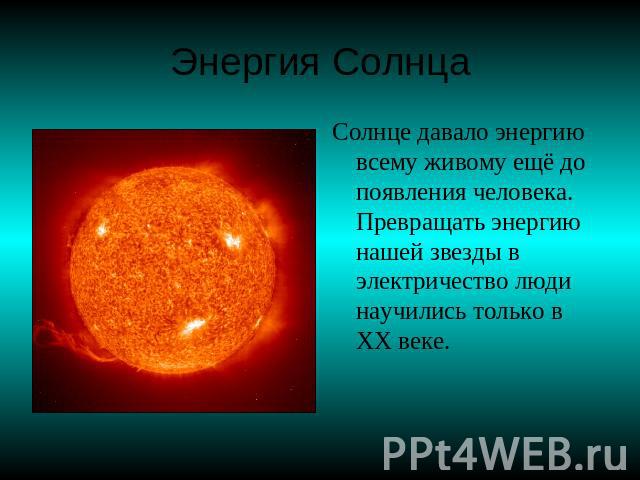 Энергия Солнца Солнце давало энергию всему живому ещё до появления человека. Превращать энергию нашей звезды в электричество люди научились только в ХХ веке.