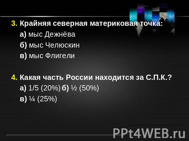 3. Крайняя северная материковая точка: а) мыс Дежнёва б) мыс Челюскин в) мыс Флигели 4. Какая часть России находится за С.П.К.? а) 1/5 (20%) б) ½ (50%) в) ¼ (25%)