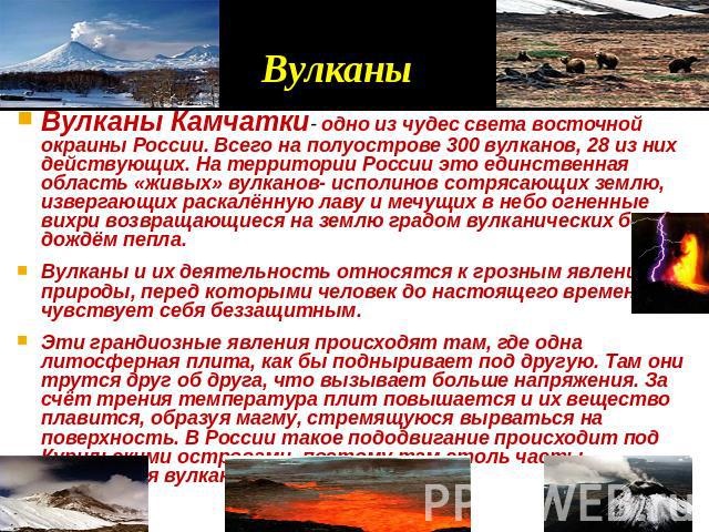 D Вулканы Вулканы Камчатки- одно из чудес света восточной окраины России. Всего на полуострове 300 вулканов, 28 из них действующих. На территории России это единственная область «живых» вулканов- исполинов сотрясающих землю, извергающих раскалённую …