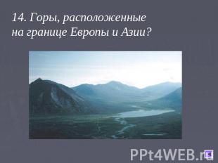 14. Горы, расположенные на границе Европы и Азии?