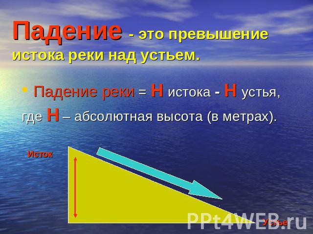 Падение - это превышение истока реки над устьем. Падение реки = Н истока - Н устья, где Н – абсолютная высота (в метрах).