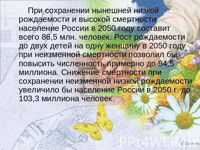 При сохранении нынешней низкой рождаемости и высокой смертности население России в 2050 году составит всего 86,5 млн. человек. Рост рождаемости до двух детей на одну женщину в 2050 году при неизменной смертности позволил бы повысить численность прим…