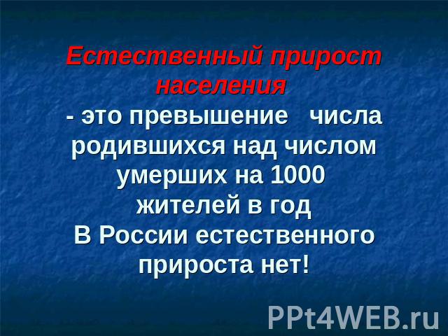 Естественный прирост населения - это превышение числа родившихся над числом умерших на 1000 жителей в годВ России естественного прироста нет!