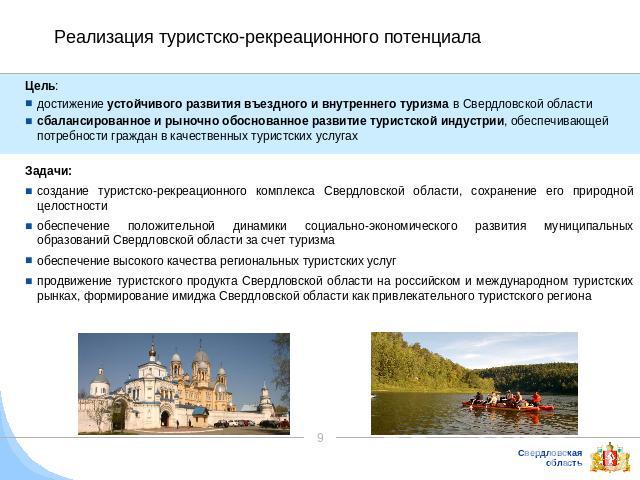 Реализация туристско-рекреационного потенциала Цель: достижение устойчивого развития въездного и внутреннего туризма в Свердловской области сбалансированное и рыночно обоснованное развитие туристской индустрии, обеспечивающей потребности граждан в к…