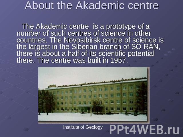 About the Аkademic centre The Аkademic centre is a prototype of a number of such centres of science in other countries. The Novosibirsk centre of science is the largest in the Siberian branch of SO RAN, there is about a half of its scientific potent…