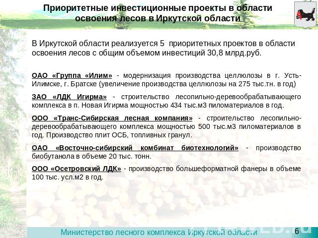 Приоритетные инвестиционные проекты в области освоения лесов в Иркутской области В Иркутской области реализуется 5 приоритетных проектов в области освоения лесов с общим объемом инвестиций 30,8 млрд.руб. ОАО «Группа «Илим» - модернизация производств…