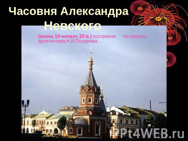 Часовня Александра Невского (конец 19-начало 20 в.) построена по проекту архитектора Н.И.Поздеева.