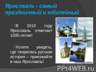 Ярославль - самый праздничный и юбилейный В 2010 году Ярославль отмечает 1000-ле