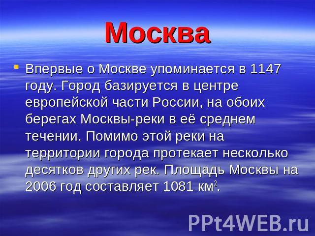 Москва Впервые о Москве упоминается в 1147 году. Город базируется в центре европейской части России, на обоих берегах Москвы-реки в её среднем течении. Помимо этой реки на территории города протекает несколько десятков других рек. Площадь Москвы на …