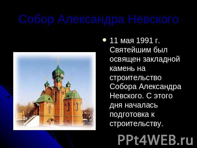Собор Александра Невского 11 мая 1991 г. Святейшим был освящен закладной камень на строительство Собора Александра Невского. С этого дня началась подготовка к строительству.