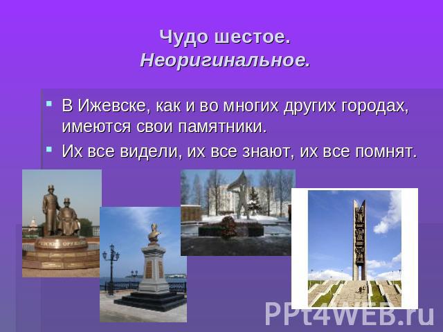Чудо шестое.Неоригинальное. В Ижевске, как и во многих других городах, имеются свои памятники. Их все видели, их все знают, их все помнят.