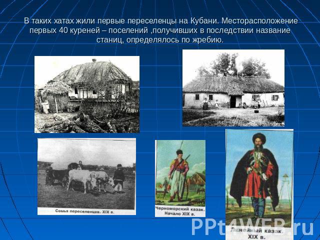 В таких хатах жили первые переселенцы на Кубани. Месторасположение первых 40 куреней – поселений ,получивших в последствии название станиц, определялось по жребию.