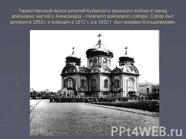 Торжественный вынос регалий Кубанского казачьего войска и парад войсковых частей у Алексанрда – Невского войскового собора. Собор был заложен в 1853 г и освещён в 1872 г, а в 1932 г был взорван большевиками.
