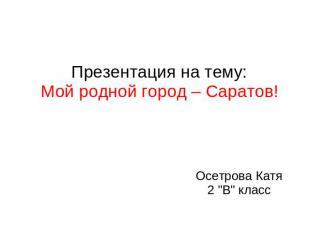 Презентация на тему:Мой родной город – Саратов! Осетрова Катя 2 "В" класс