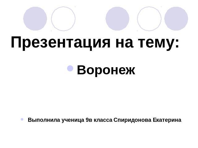 Презентация на тему: Воронеж Выполнила ученица 9в класса Спиридонова Екатерина