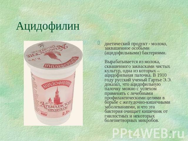 Ацидофилин диетический продукт - молоко, заквашенное особыми (ацидофильными) бактериями. Вырабатывается из молока, сквашенного заквасками чистых культур, одна из которых – ацидофильная палочка. В 1910 году русский ученый Гартье Э.Э. доказал, что аци…