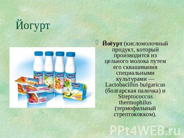 Йогурт Йогурт (кисломолочный продукт, который производится из цельного молока путем его сквашивания специальными культурами — Lactobacillus bulgaricus (болгарская палочка) и Streptococcus thermophilus (термофильный стрептококком).