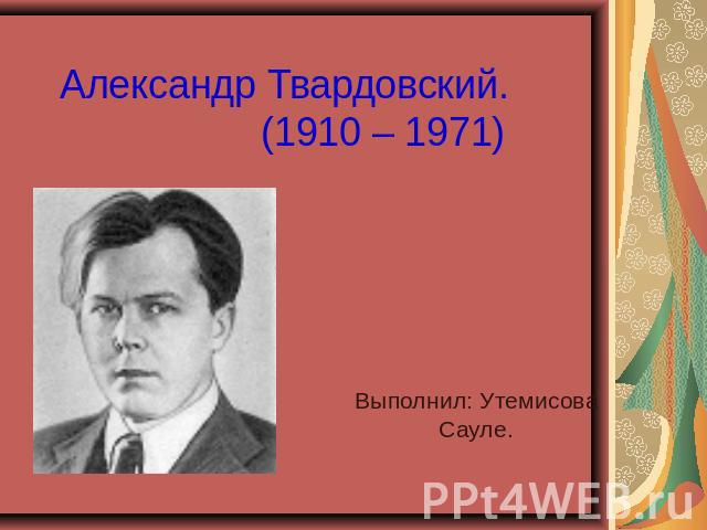 Александр Твардовский.(1910 – 1971) Выполнил: Утемисова Сауле.
