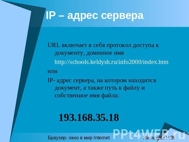 IP – aдрес сервера URL включает в себя протокол доступа к документу, доменное имя http://schools.keldysh.ru/info2000/index.htmилиIP- адрес сервера, на котором находится документ, а также путь к файлу и собственное имя файла: 193.168.35.18 Браузер- о…