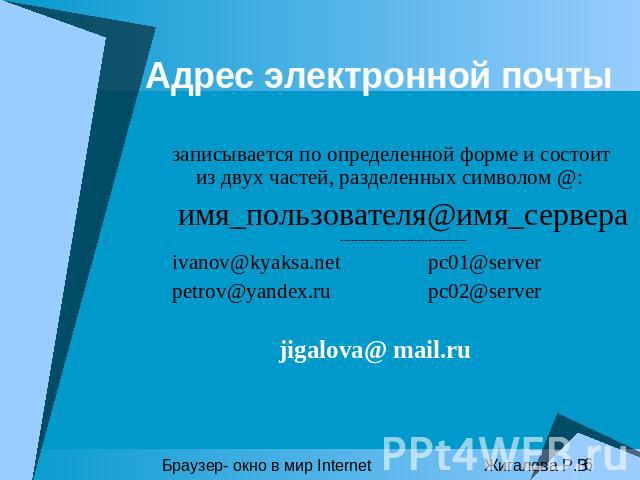 Адрес электронной почты записывается по определенной форме и состоит из двух частей, разделенных символом @: имя_пользователя@имя_сервера------------------------------------ivanov@kyaksa.netpc01@server petrov@yandex.ru pc02@server jigalova@ mail.ruБ…
