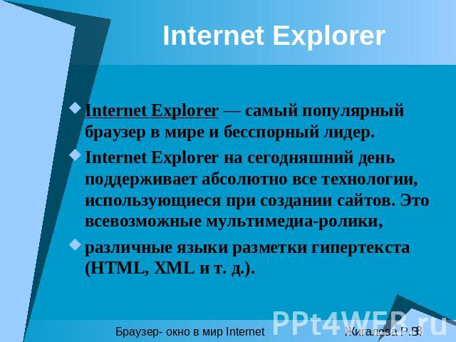 Internet Explorer Internet Explorer — самый популярный браузер в мире и бесспорный лидер. Internet Explorer на сегодняшний день поддерживает абсолютно все технологии, использующиеся при создании сайтов. Это всевозможные мультимедиа-ролики, различные…