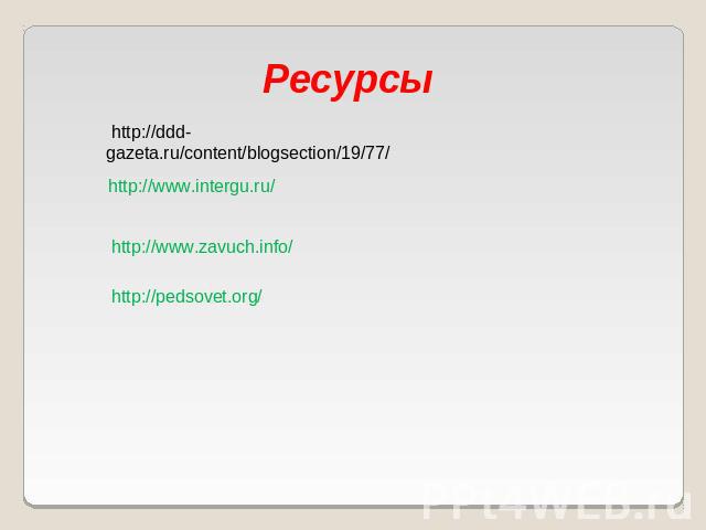 Ресурсы  http://ddd-gazeta.ru/content/blogsection/19/77/http://www.intergu.ru/http://www.zavuch.info/http://pedsovet.org/