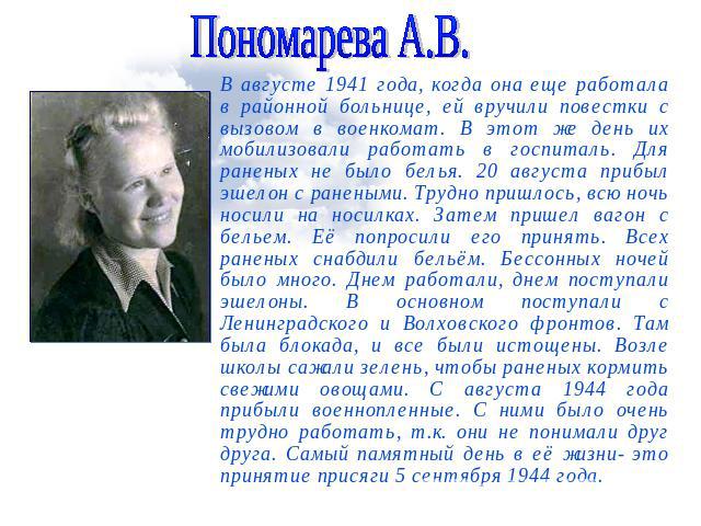 Пономарева А.В.В августе 1941 года, когда она еще работала в районной больнице, ей вручили повестки с вызовом в военкомат. В этот же день их мобилизовали работать в госпиталь. Для раненых не было белья. 20 августа прибыл эшелон с ранеными. Трудно пр…