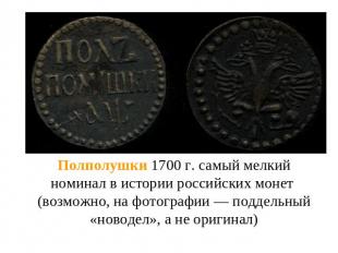Полполушки 1700 г. самый мелкий номинал в истории российских монет (возможно, на