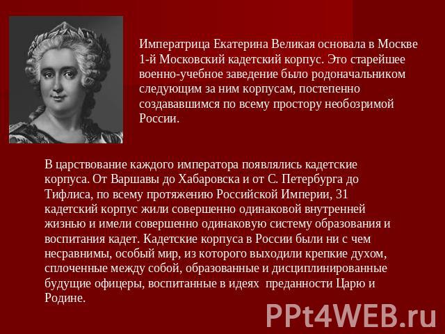 Императрица Екатерина Великая основала в Москве 1-й Московский кадетский корпус. Это старейшее военно-учебное заведение было родоначальником следующим за ним корпусам, постепенно создававшимся по всему простору необозримой России. В царствование каж…