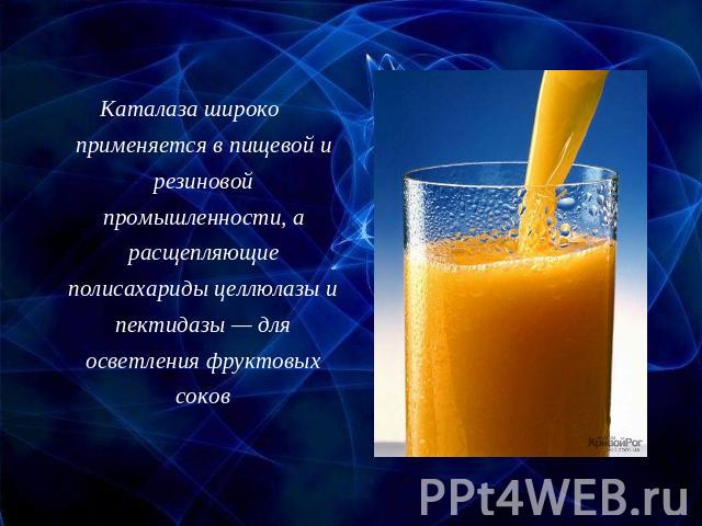 Каталаза широко применяется в пищевой и резиновой промышленности, а расщепляющие полисахариды целлюлазы и пектидазы — для осветления фруктовых соков